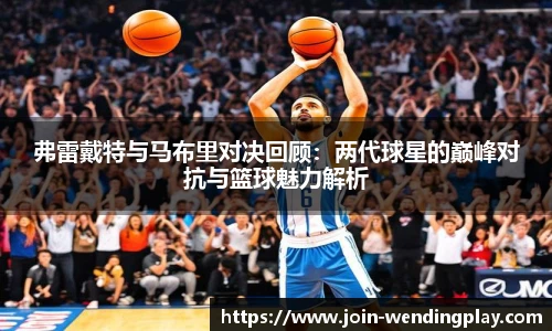 弗雷戴特与马布里对决回顾：两代球星的巅峰对抗与篮球魅力解析