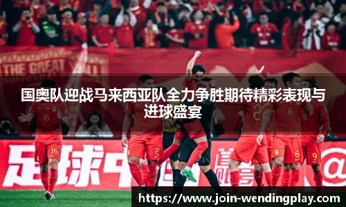 国奥队迎战马来西亚队全力争胜期待精彩表现与进球盛宴