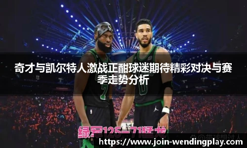 奇才与凯尔特人激战正酣球迷期待精彩对决与赛季走势分析