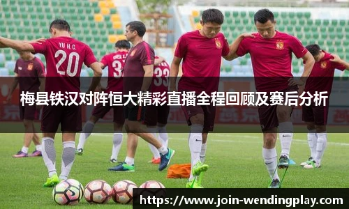 梅县铁汉对阵恒大精彩直播全程回顾及赛后分析