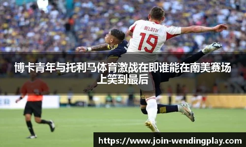 博卡青年与托利马体育激战在即谁能在南美赛场上笑到最后
