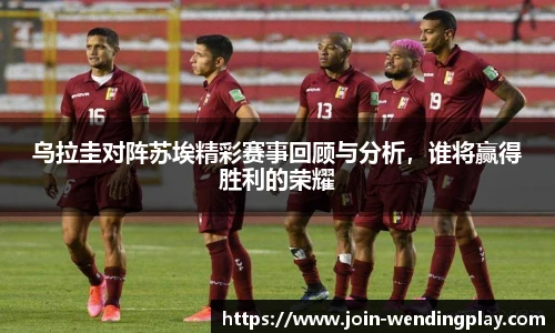 乌拉圭对阵苏埃精彩赛事回顾与分析，谁将赢得胜利的荣耀