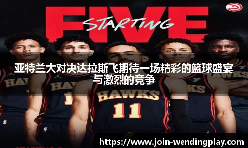 亚特兰大对决达拉斯飞期待一场精彩的篮球盛宴与激烈的竞争