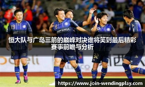 恒大队与广岛三箭的巅峰对决谁将笑到最后精彩赛事前瞻与分析