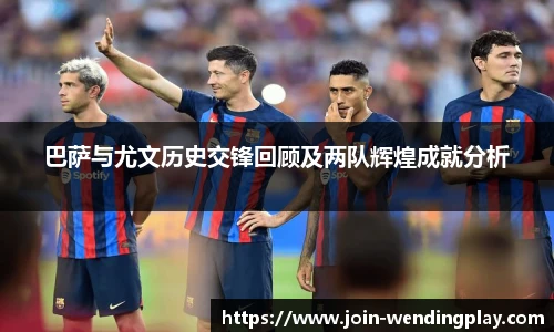 巴萨与尤文历史交锋回顾及两队辉煌成就分析