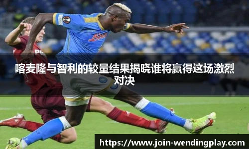 喀麦隆与智利的较量结果揭晓谁将赢得这场激烈对决