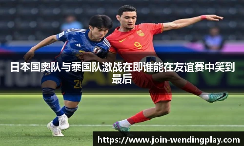 日本国奥队与泰国队激战在即谁能在友谊赛中笑到最后