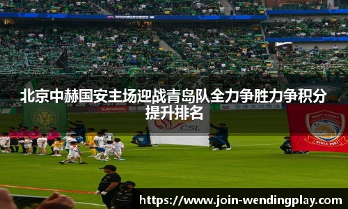 北京中赫国安主场迎战青岛队全力争胜力争积分提升排名
