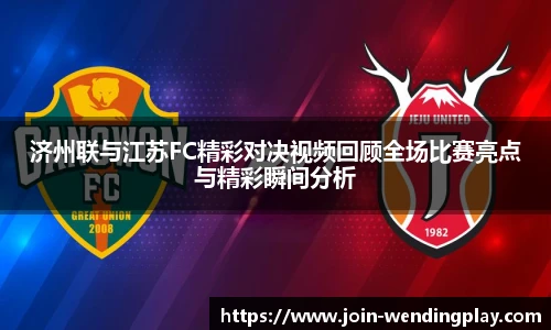济州联与江苏FC精彩对决视频回顾全场比赛亮点与精彩瞬间分析