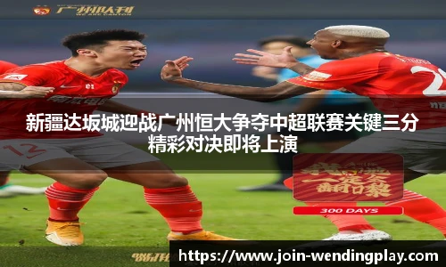 新疆达坂城迎战广州恒大争夺中超联赛关键三分精彩对决即将上演